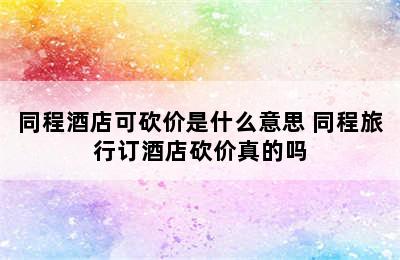 同程酒店可砍价是什么意思 同程旅行订酒店砍价真的吗